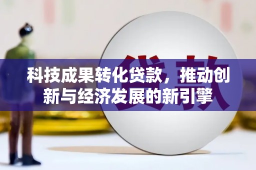 六枝科技成果转化贷款，推动创新与经济发展的新引擎