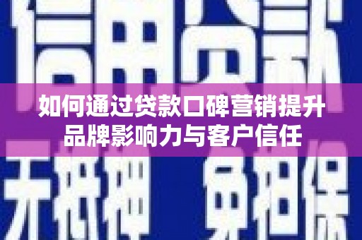 六枝如何通过贷款口碑营销提升品牌影响力与客户信任