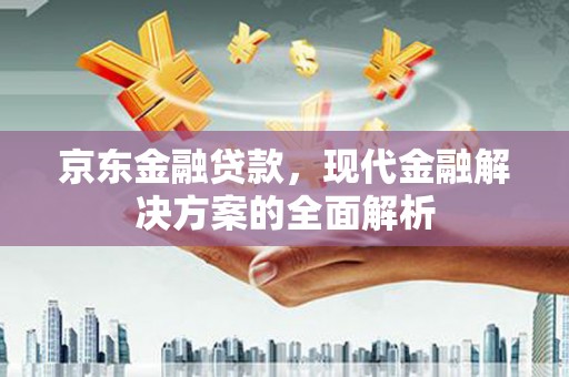六枝京东金融贷款，现代金融解决方案的全面解析