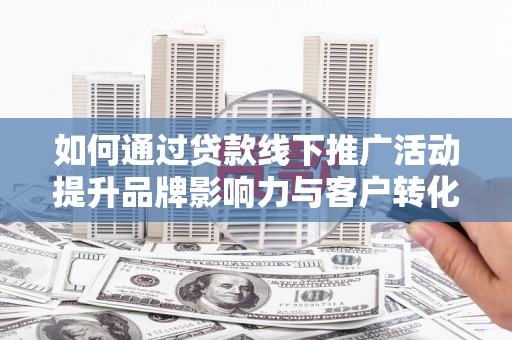 六枝如何通过贷款线下推广活动提升品牌影响力与客户转化率