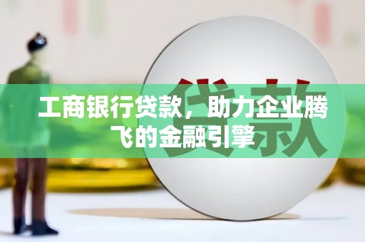 六枝工商银行贷款，助力企业腾飞的金融引擎