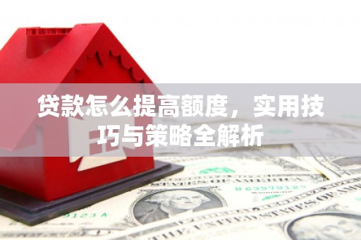 六枝贷款怎么提高额度，实用技巧与策略全解析