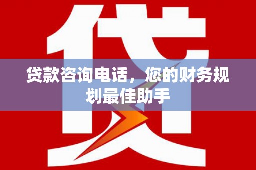 六枝贷款咨询电话，您的财务规划最佳助手