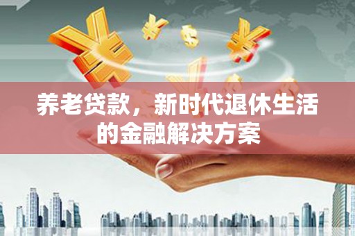 六枝养老贷款，新时代退休生活的金融解决方案