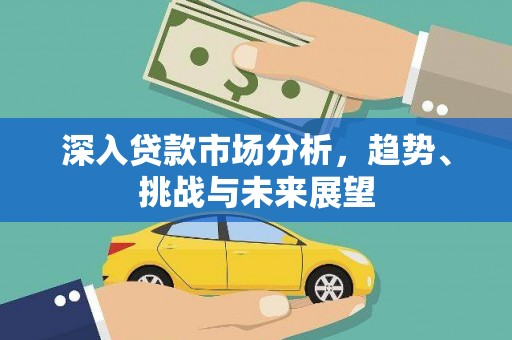 六枝深入贷款市场分析，趋势、挑战与未来展望