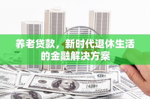 六枝养老贷款，新时代退休生活的金融解决方案