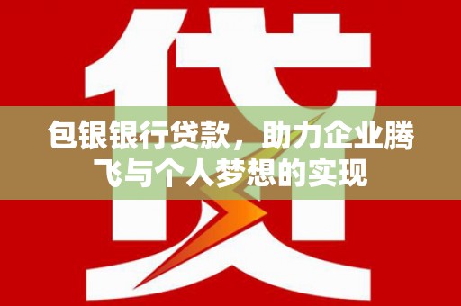 六枝包银银行贷款，助力企业腾飞与个人梦想的实现