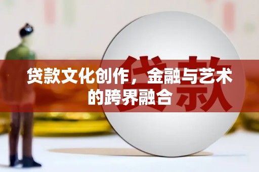 六枝贷款文化创作，金融与艺术的跨界融合