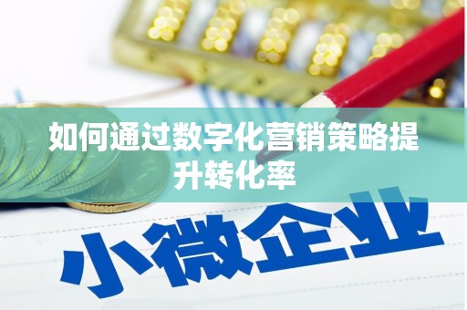 六枝如何通过数字化营销策略提升转化率