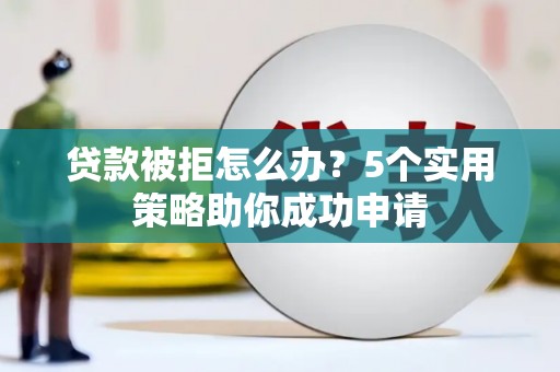 六枝贷款被拒怎么办？5个实用策略助你成功申请