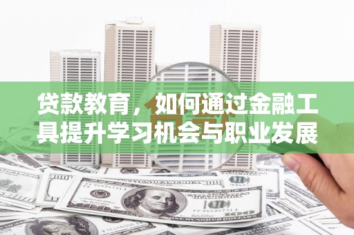 六枝贷款教育，如何通过金融工具提升学习机会与职业发展