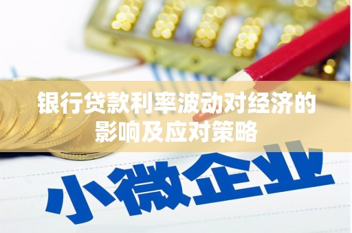 六枝银行贷款利率波动对经济的影响及应对策略