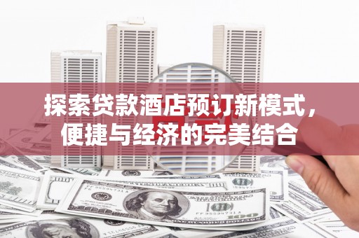 六枝探索贷款酒店预订新模式，便捷与经济的完美结合