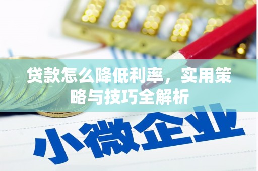 六枝贷款怎么降低利率，实用策略与技巧全解析