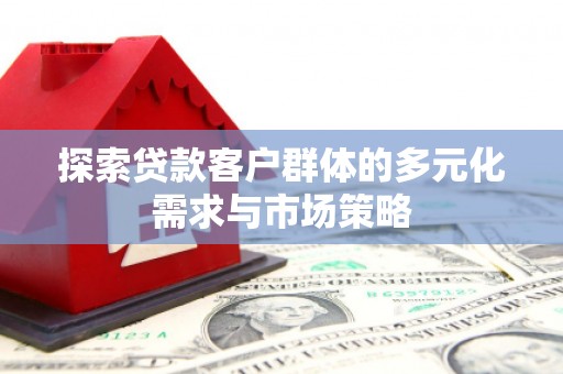 六枝探索贷款客户群体的多元化需求与市场策略