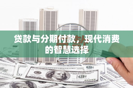 六枝贷款与分期付款，现代消费的智慧选择