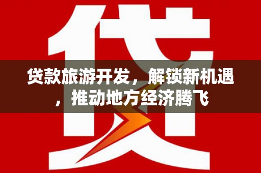 六枝贷款旅游开发，解锁新机遇，推动地方经济腾飞
