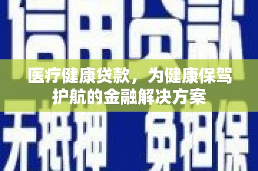 六枝医疗健康贷款，为健康保驾护航的金融解决方案