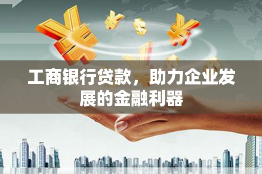 六枝工商银行贷款，助力企业发展的金融利器