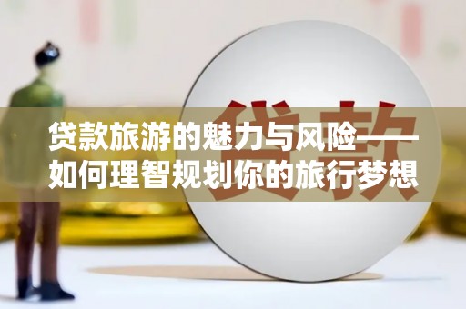 六枝贷款旅游的魅力与风险——如何理智规划你的旅行梦想