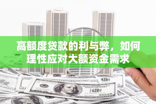 六枝高额度贷款的利与弊，如何理性应对大额资金需求
