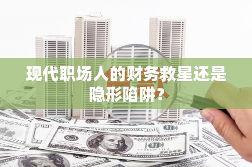 六枝现代职场人的财务救星还是隐形陷阱？