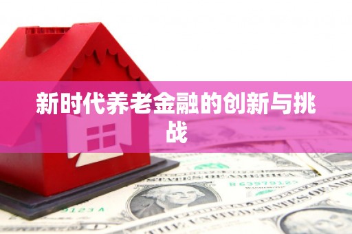 六枝新时代养老金融的创新与挑战