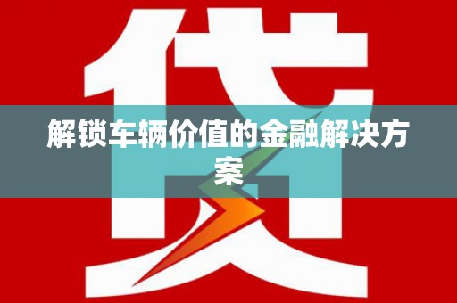 六枝解锁车辆价值的金融解决方案