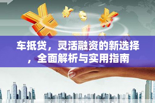 六枝车抵贷，灵活融资的新选择，全面解析与实用指南
