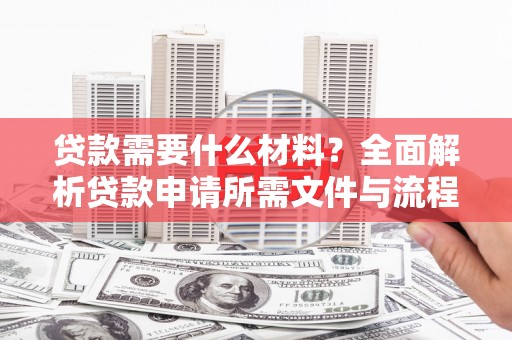 六枝贷款需要什么材料？全面解析贷款申请所需文件与流程
