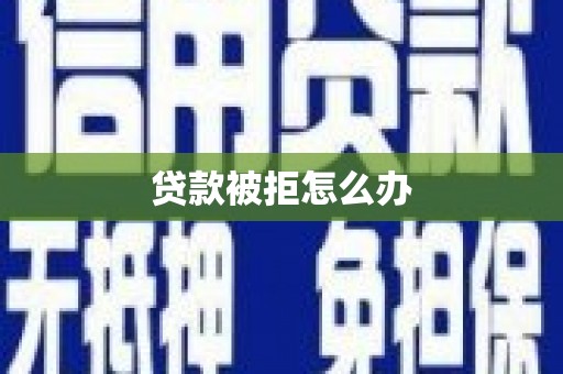 六枝贷款被拒怎么办