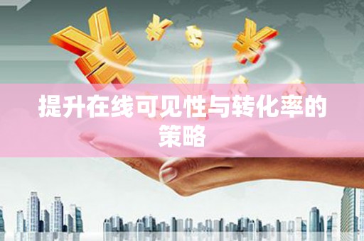 六枝提升在线可见性与转化率的策略