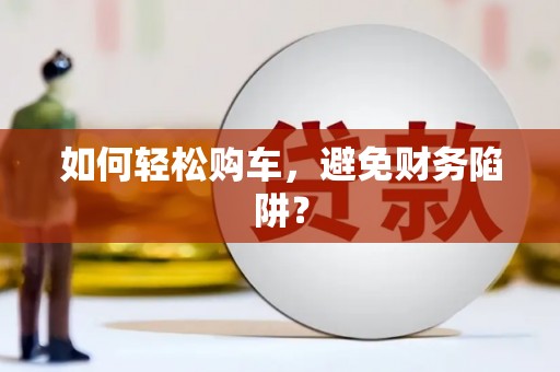 六枝如何轻松购车，避免财务陷阱？