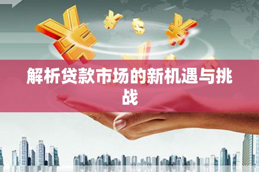 六枝解析贷款市场的新机遇与挑战