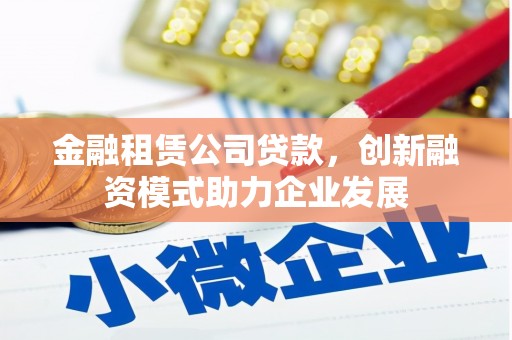 六枝金融租赁公司贷款，创新融资模式助力企业发展