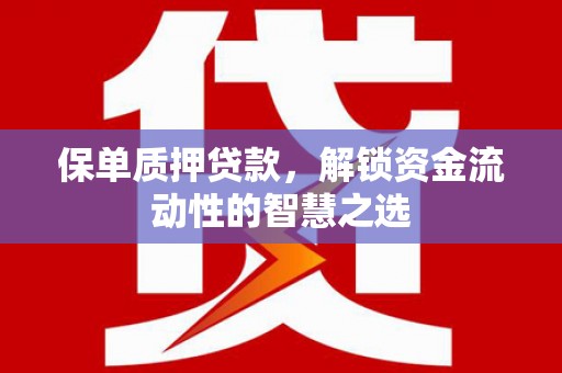 六枝保单质押贷款，解锁资金流动性的智慧之选
