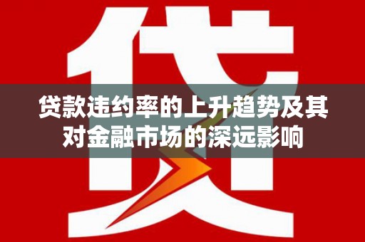 六枝贷款违约率的上升趋势及其对金融市场的深远影响
