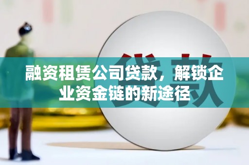 六枝融资租赁公司贷款，解锁企业资金链的新途径